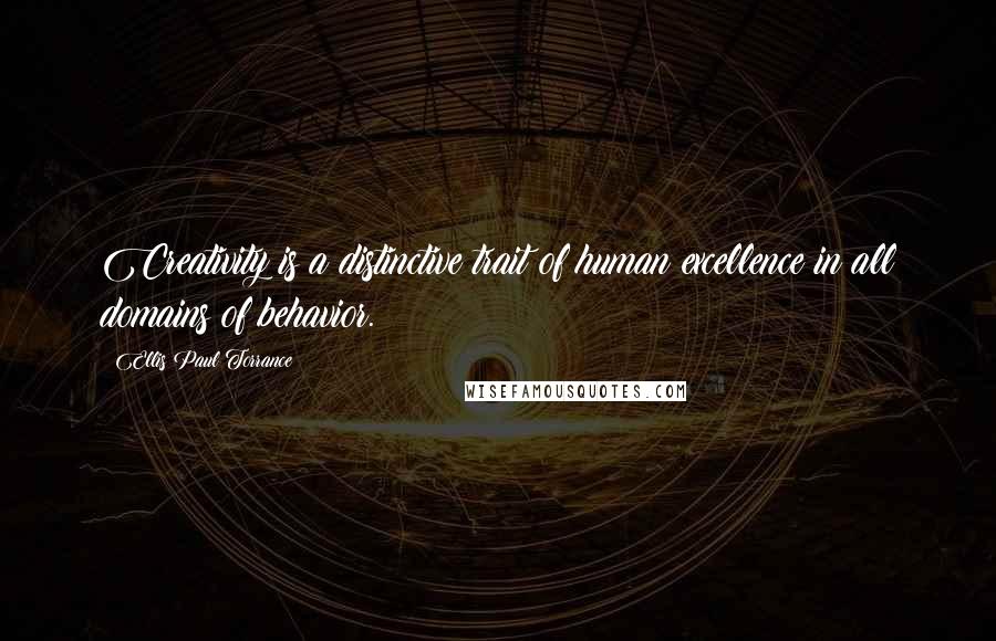Ellis Paul Torrance Quotes: Creativity is a distinctive trait of human excellence in all domains of behavior.