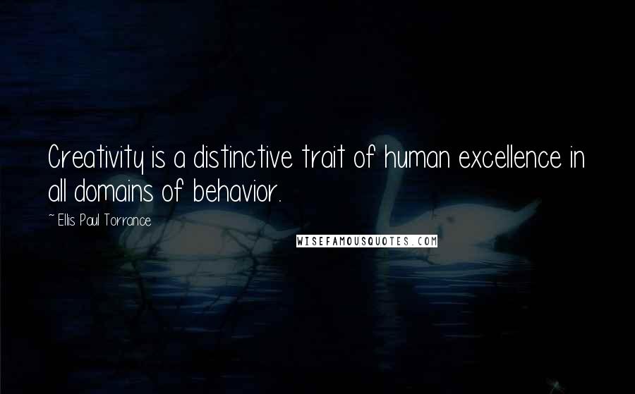 Ellis Paul Torrance Quotes: Creativity is a distinctive trait of human excellence in all domains of behavior.