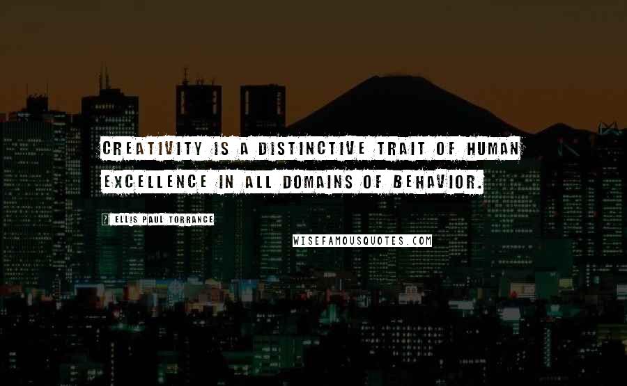 Ellis Paul Torrance Quotes: Creativity is a distinctive trait of human excellence in all domains of behavior.