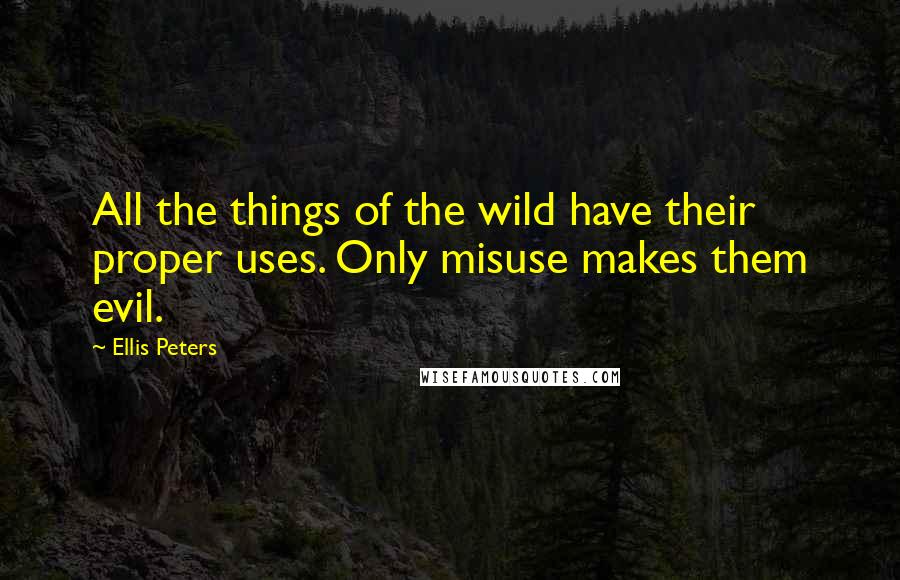 Ellis Peters Quotes: All the things of the wild have their proper uses. Only misuse makes them evil.