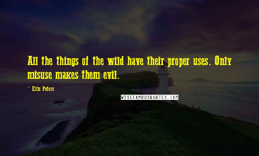 Ellis Peters Quotes: All the things of the wild have their proper uses. Only misuse makes them evil.