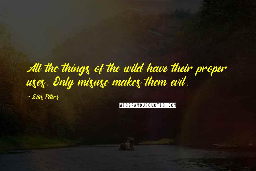 Ellis Peters Quotes: All the things of the wild have their proper uses. Only misuse makes them evil.