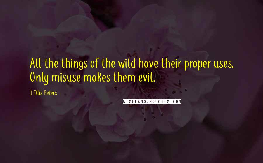 Ellis Peters Quotes: All the things of the wild have their proper uses. Only misuse makes them evil.