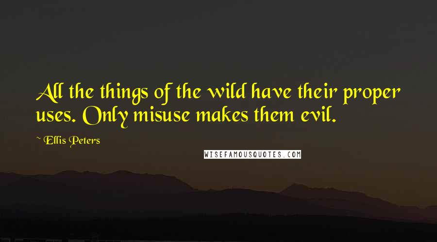 Ellis Peters Quotes: All the things of the wild have their proper uses. Only misuse makes them evil.