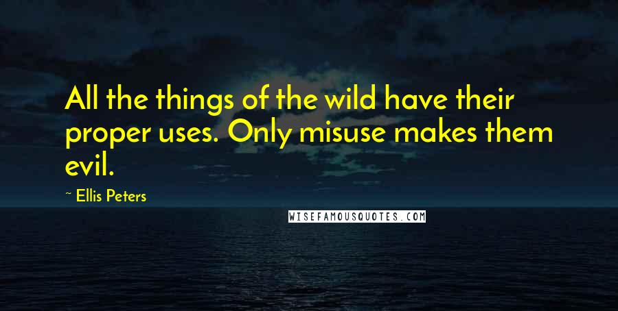 Ellis Peters Quotes: All the things of the wild have their proper uses. Only misuse makes them evil.