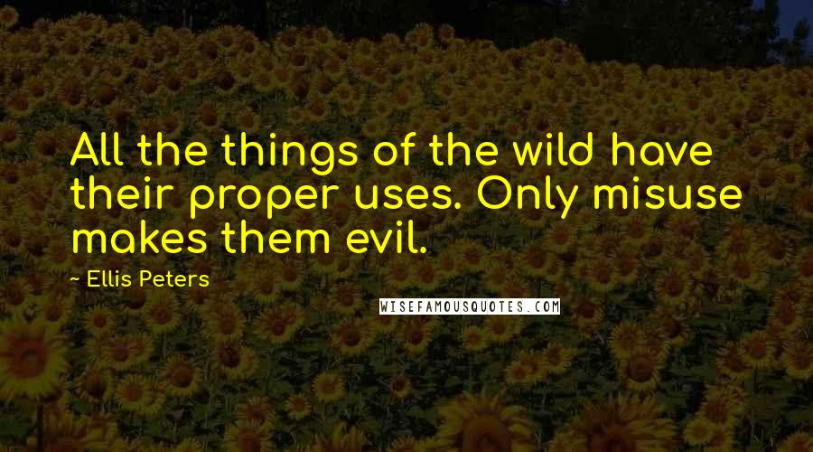 Ellis Peters Quotes: All the things of the wild have their proper uses. Only misuse makes them evil.