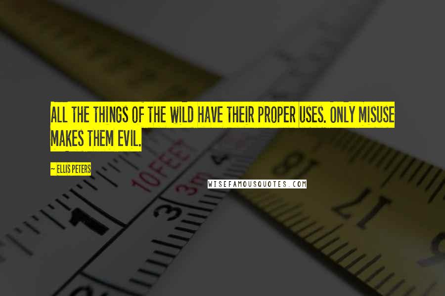 Ellis Peters Quotes: All the things of the wild have their proper uses. Only misuse makes them evil.