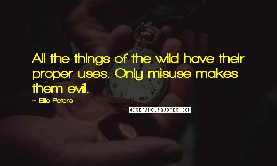 Ellis Peters Quotes: All the things of the wild have their proper uses. Only misuse makes them evil.