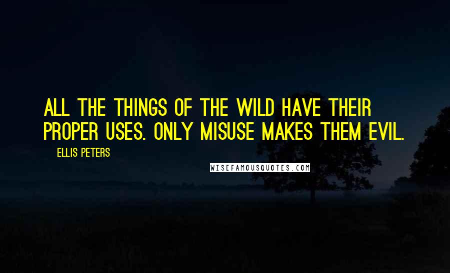 Ellis Peters Quotes: All the things of the wild have their proper uses. Only misuse makes them evil.