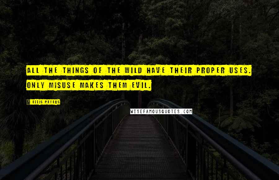 Ellis Peters Quotes: All the things of the wild have their proper uses. Only misuse makes them evil.