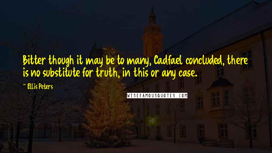 Ellis Peters Quotes: Bitter though it may be to many, Cadfael concluded, there is no substitute for truth, in this or any case.