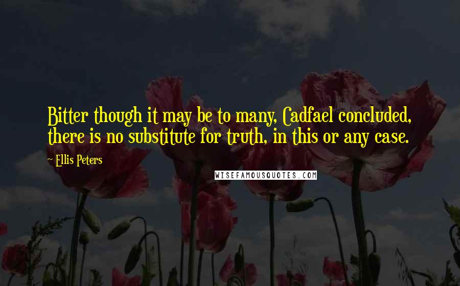 Ellis Peters Quotes: Bitter though it may be to many, Cadfael concluded, there is no substitute for truth, in this or any case.