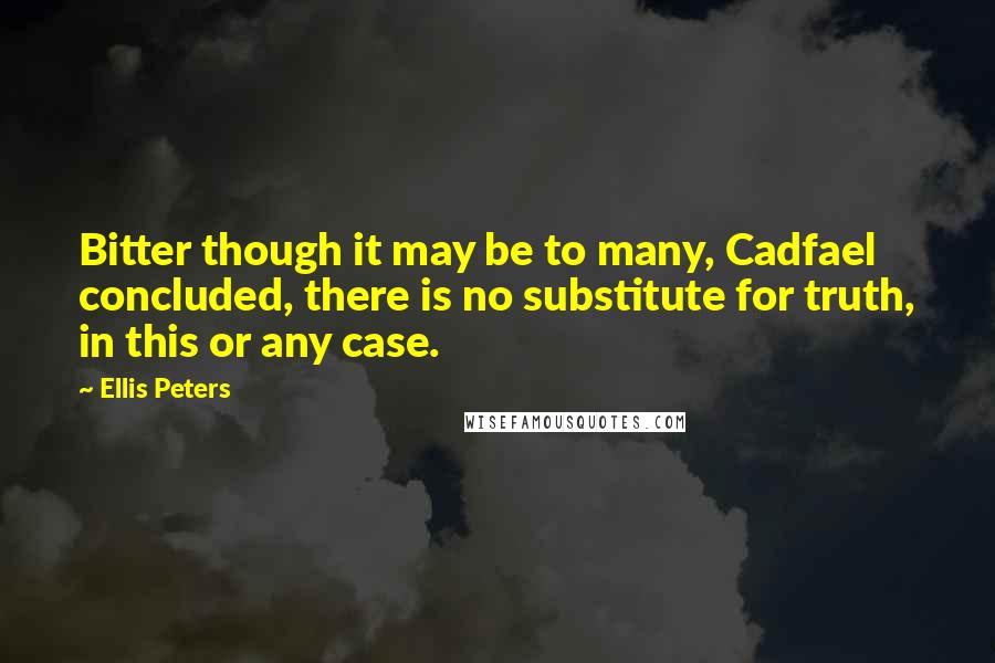 Ellis Peters Quotes: Bitter though it may be to many, Cadfael concluded, there is no substitute for truth, in this or any case.