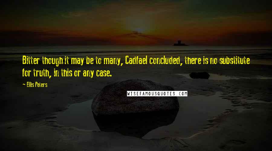 Ellis Peters Quotes: Bitter though it may be to many, Cadfael concluded, there is no substitute for truth, in this or any case.