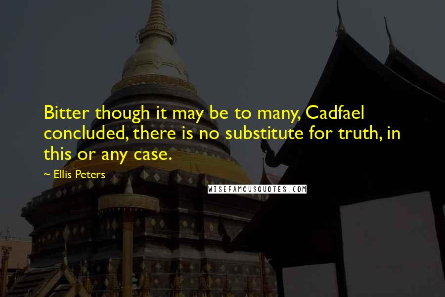 Ellis Peters Quotes: Bitter though it may be to many, Cadfael concluded, there is no substitute for truth, in this or any case.