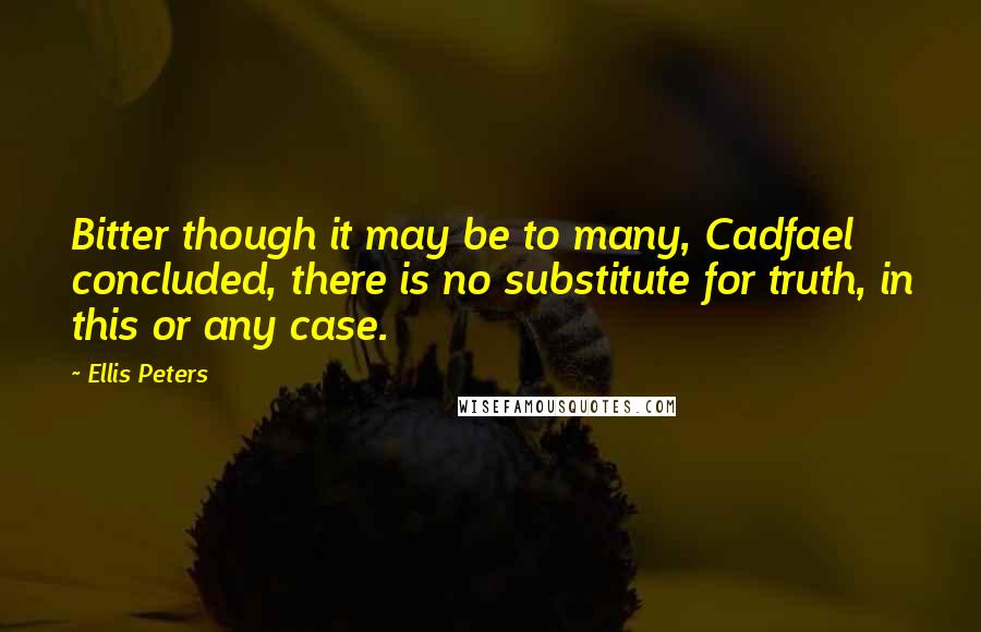 Ellis Peters Quotes: Bitter though it may be to many, Cadfael concluded, there is no substitute for truth, in this or any case.