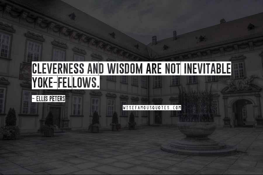 Ellis Peters Quotes: Cleverness and wisdom are not inevitable yoke-fellows.