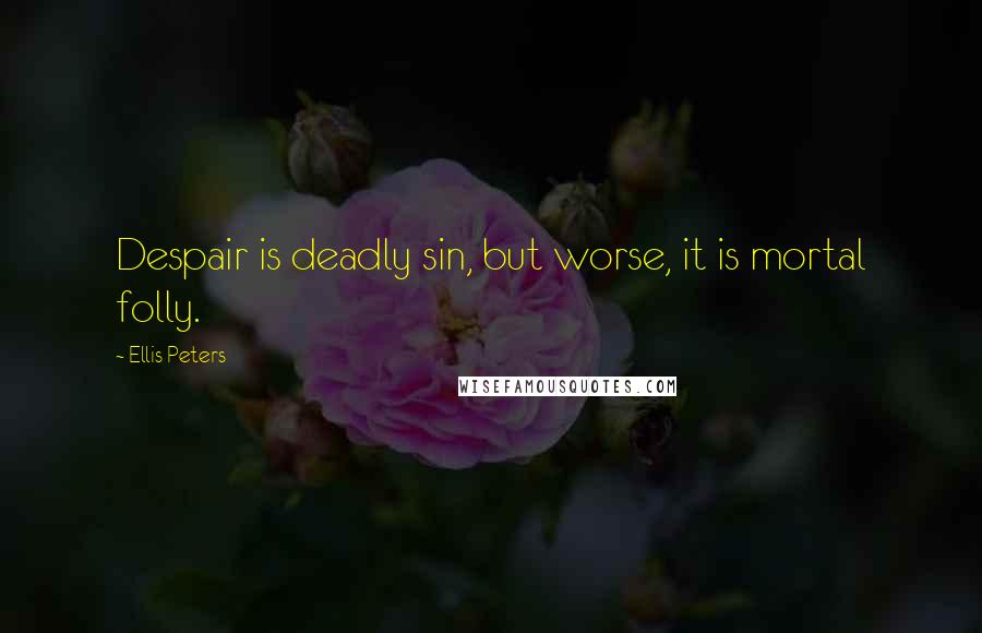 Ellis Peters Quotes: Despair is deadly sin, but worse, it is mortal folly.
