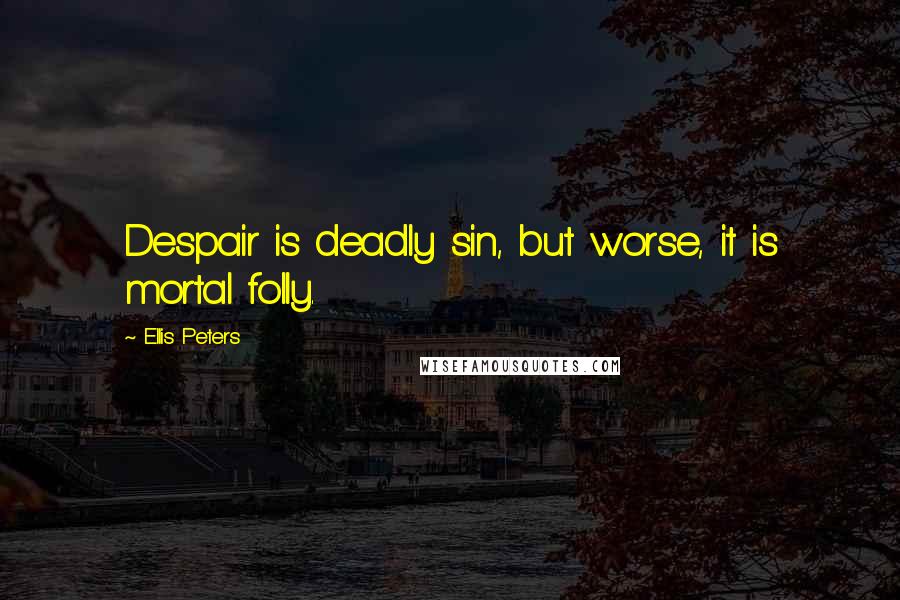 Ellis Peters Quotes: Despair is deadly sin, but worse, it is mortal folly.