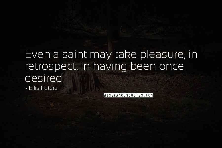 Ellis Peters Quotes: Even a saint may take pleasure, in retrospect, in having been once desired