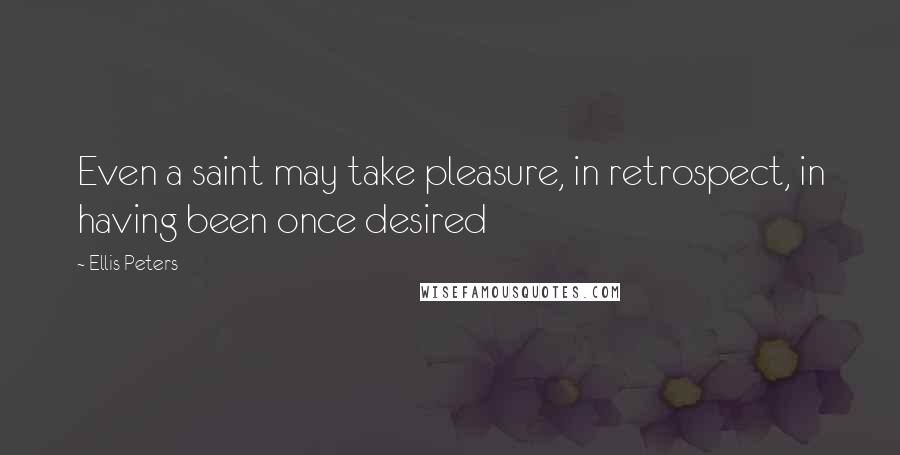 Ellis Peters Quotes: Even a saint may take pleasure, in retrospect, in having been once desired