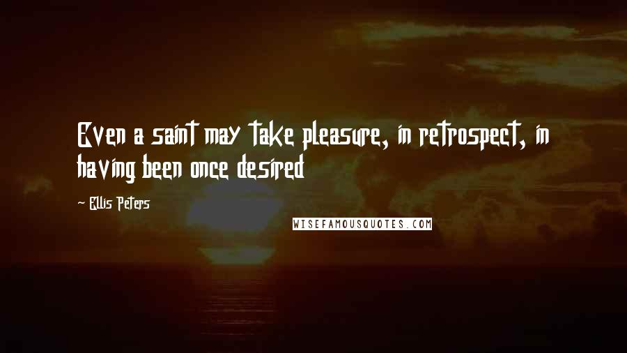 Ellis Peters Quotes: Even a saint may take pleasure, in retrospect, in having been once desired