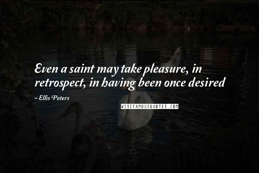 Ellis Peters Quotes: Even a saint may take pleasure, in retrospect, in having been once desired