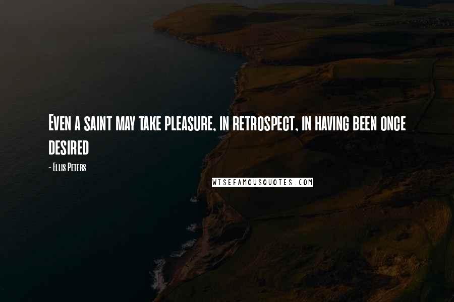 Ellis Peters Quotes: Even a saint may take pleasure, in retrospect, in having been once desired