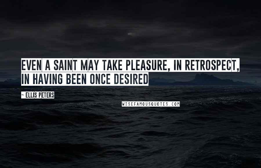 Ellis Peters Quotes: Even a saint may take pleasure, in retrospect, in having been once desired