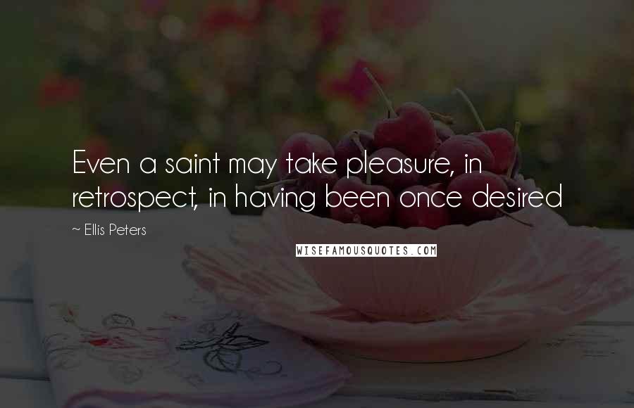 Ellis Peters Quotes: Even a saint may take pleasure, in retrospect, in having been once desired