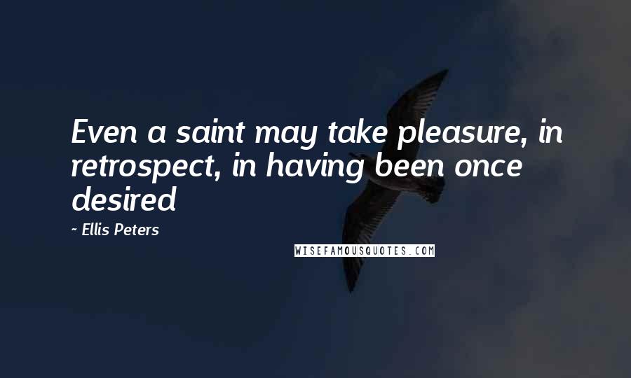 Ellis Peters Quotes: Even a saint may take pleasure, in retrospect, in having been once desired