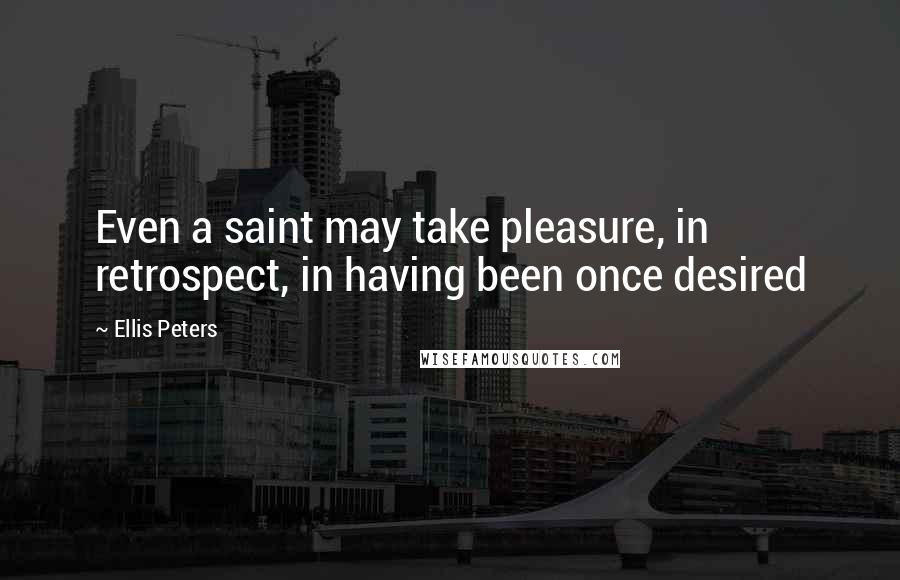 Ellis Peters Quotes: Even a saint may take pleasure, in retrospect, in having been once desired