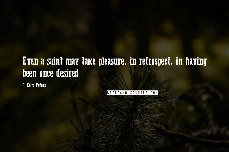 Ellis Peters Quotes: Even a saint may take pleasure, in retrospect, in having been once desired