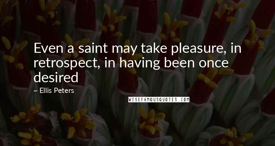 Ellis Peters Quotes: Even a saint may take pleasure, in retrospect, in having been once desired