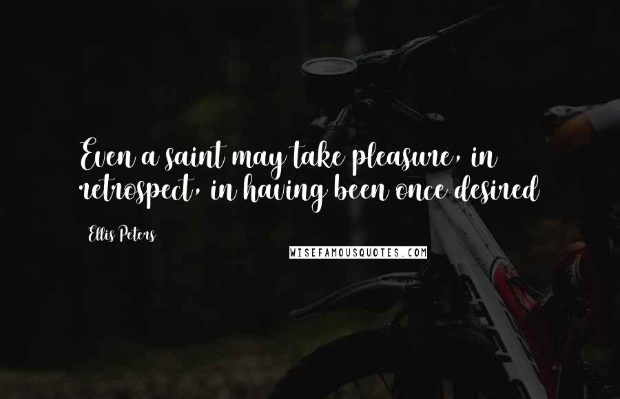 Ellis Peters Quotes: Even a saint may take pleasure, in retrospect, in having been once desired