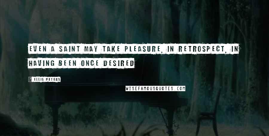 Ellis Peters Quotes: Even a saint may take pleasure, in retrospect, in having been once desired