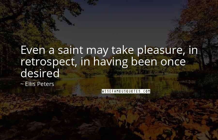 Ellis Peters Quotes: Even a saint may take pleasure, in retrospect, in having been once desired