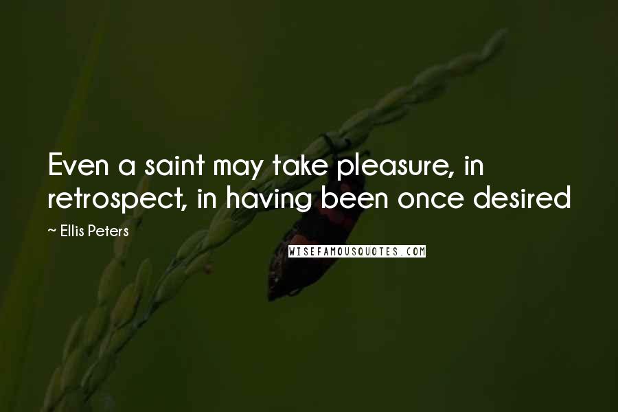 Ellis Peters Quotes: Even a saint may take pleasure, in retrospect, in having been once desired