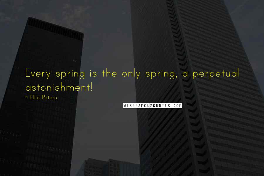 Ellis Peters Quotes: Every spring is the only spring, a perpetual astonishment!