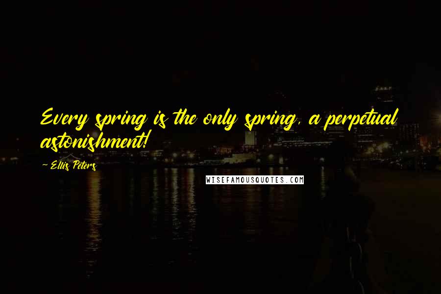 Ellis Peters Quotes: Every spring is the only spring, a perpetual astonishment!