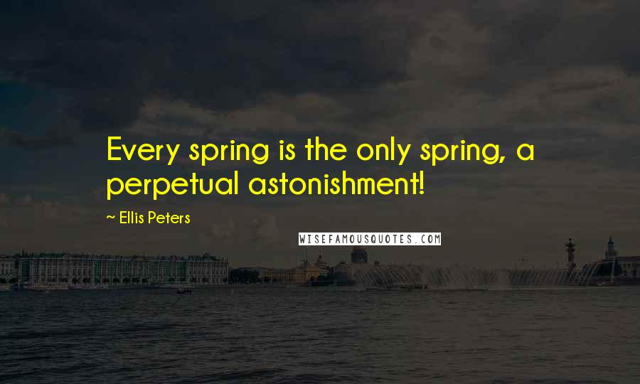 Ellis Peters Quotes: Every spring is the only spring, a perpetual astonishment!