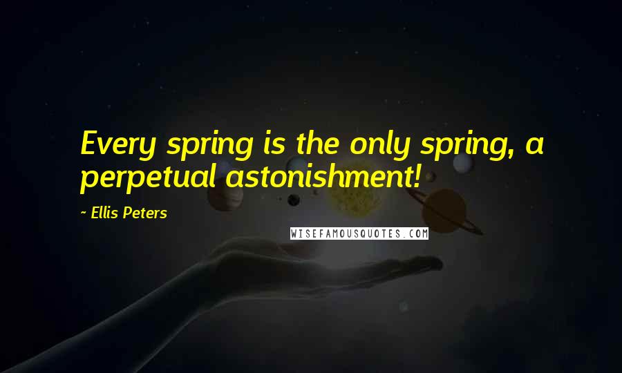 Ellis Peters Quotes: Every spring is the only spring, a perpetual astonishment!
