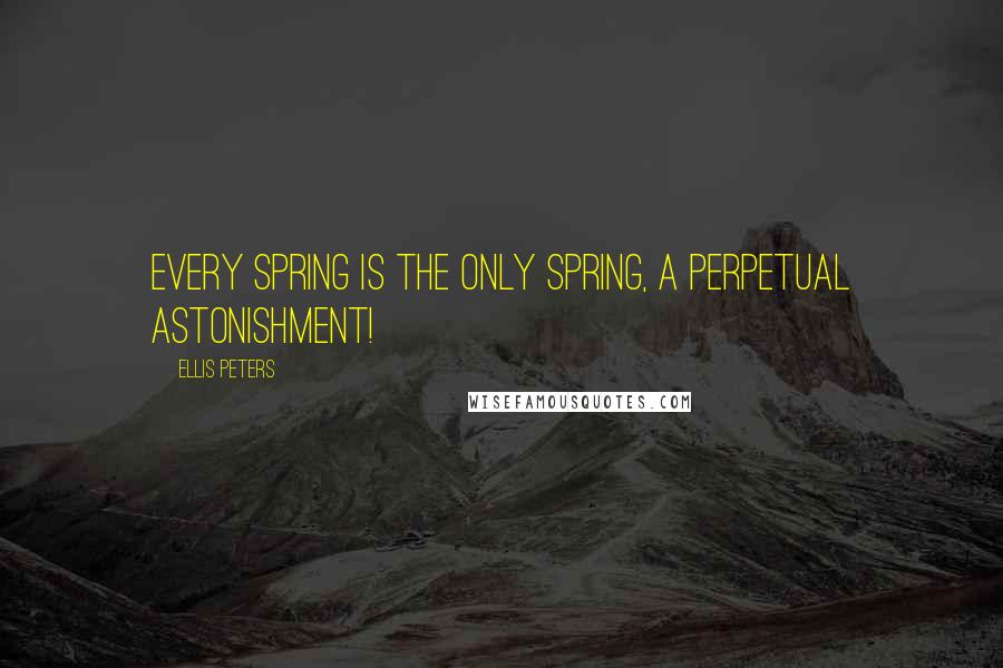 Ellis Peters Quotes: Every spring is the only spring, a perpetual astonishment!
