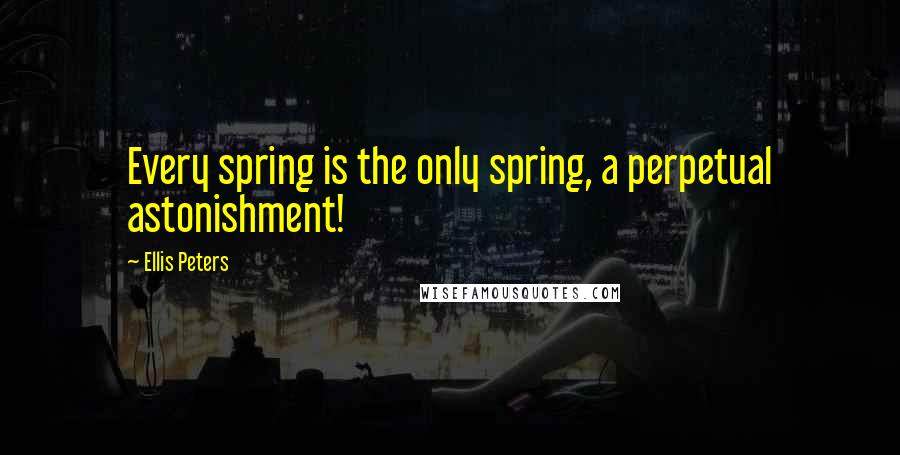 Ellis Peters Quotes: Every spring is the only spring, a perpetual astonishment!