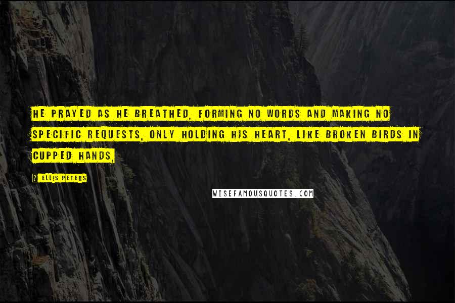 Ellis Peters Quotes: He prayed as he breathed, forming no words and making no specific requests, only holding his heart, like broken birds in cupped hands,