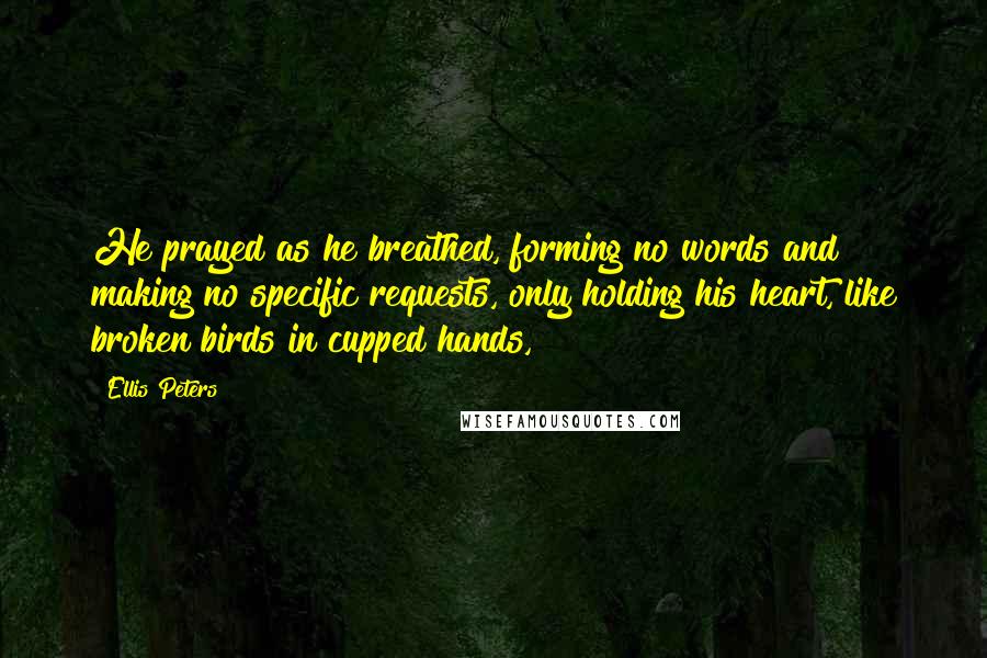 Ellis Peters Quotes: He prayed as he breathed, forming no words and making no specific requests, only holding his heart, like broken birds in cupped hands,