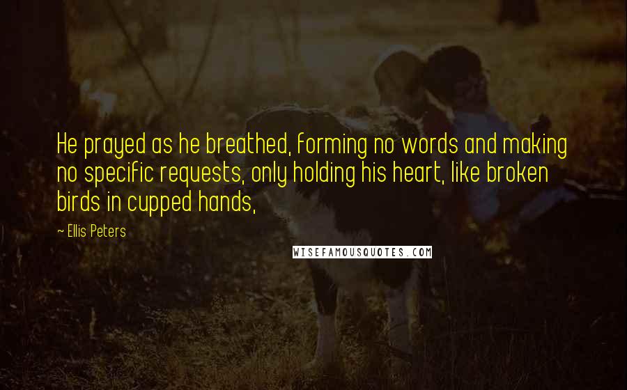 Ellis Peters Quotes: He prayed as he breathed, forming no words and making no specific requests, only holding his heart, like broken birds in cupped hands,