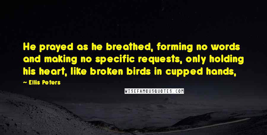 Ellis Peters Quotes: He prayed as he breathed, forming no words and making no specific requests, only holding his heart, like broken birds in cupped hands,