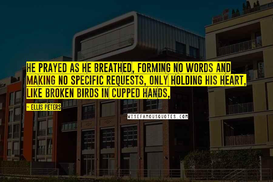 Ellis Peters Quotes: He prayed as he breathed, forming no words and making no specific requests, only holding his heart, like broken birds in cupped hands,