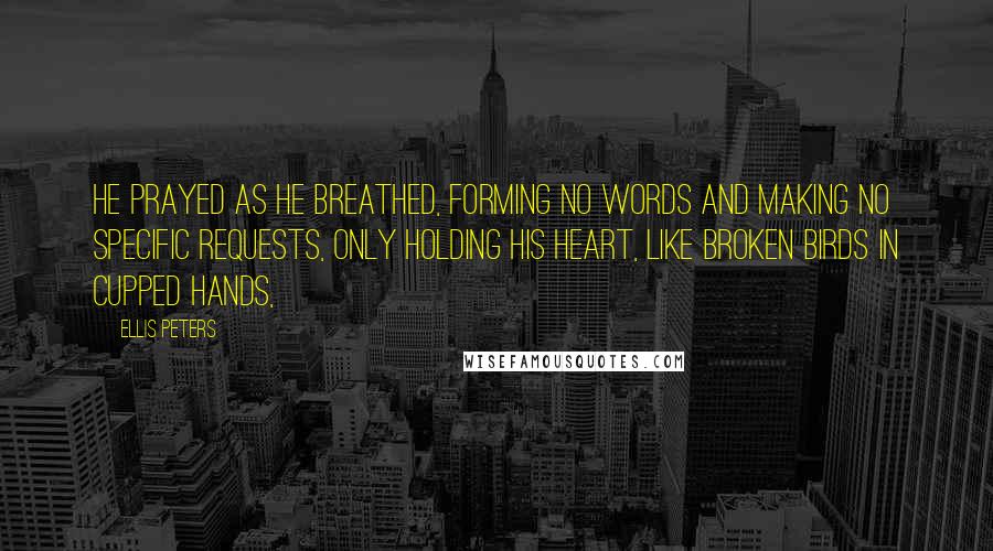 Ellis Peters Quotes: He prayed as he breathed, forming no words and making no specific requests, only holding his heart, like broken birds in cupped hands,